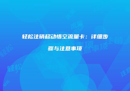 轻松注销移动悟空流量卡：详细步骤与注意事项