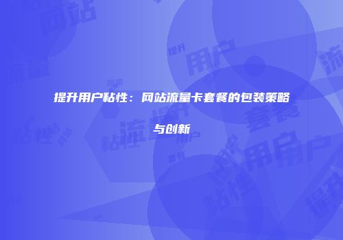 提升用户粘性：网站流量卡套餐的包装策略与创新
