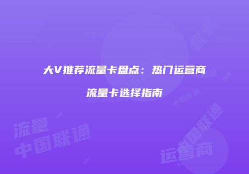 大V推荐流量卡盘点：热门运营商流量卡选择指南