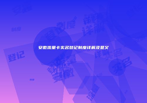 安徽流量卡实名登记制度详解及意义