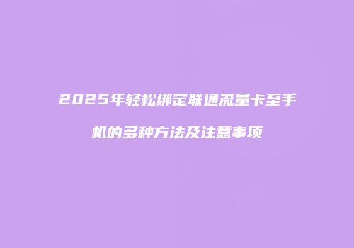 2025年轻松绑定联通流量卡至手机的多种方法及注意事项