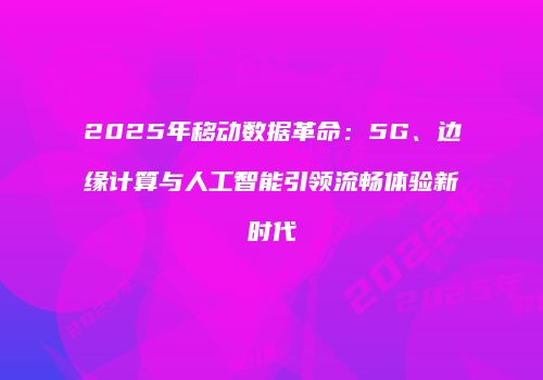 2025年移动数据革命:5G、边缘计算与人工智能引领流畅体验新时代