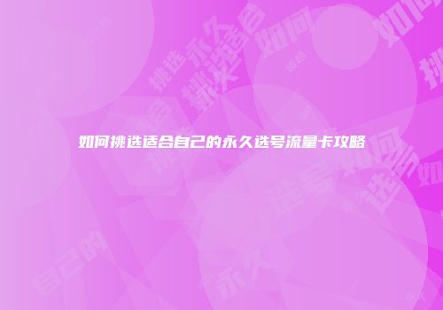 如何挑选适合自己的永久选号流量卡攻略