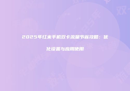 2025年红米手机双卡流量节省攻略:优化设置与应用使用