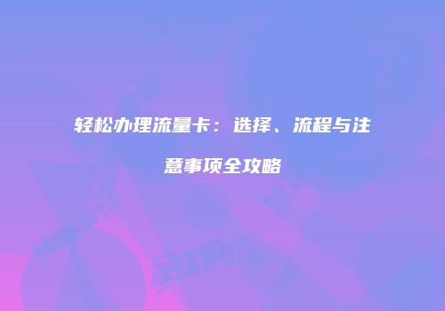 轻松办理流量卡：选择、流程与注意事项全攻略