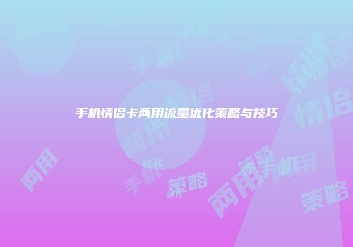 手机情侣卡两用流量优化策略与技巧