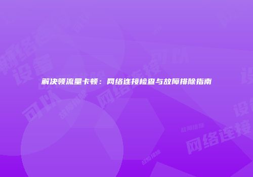 解决领流量卡顿:网络连接检查与故障排除指南