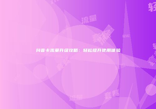 抖音卡流量升级攻略：轻松提升使用体验