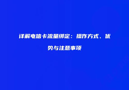 详解电信卡流量绑定：操作方式、优势与注意事项