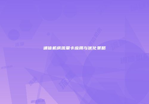 通信机房流量卡应用与优化策略