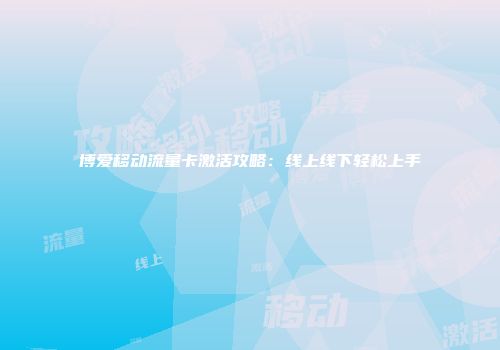 博爱移动流量卡激活攻略:线上线下轻松上手