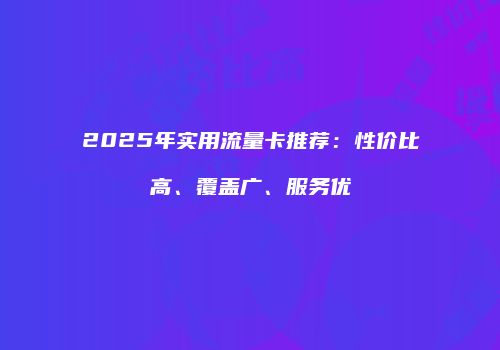 2025年实用流量卡推荐：性价比高、覆盖广、服务优