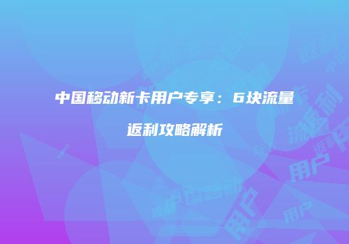 中国移动新卡用户专享：6块流量返利攻略解析