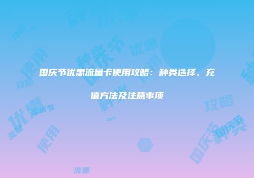 国庆节优惠流量卡使用攻略：种类选择、充值方法及注意事项