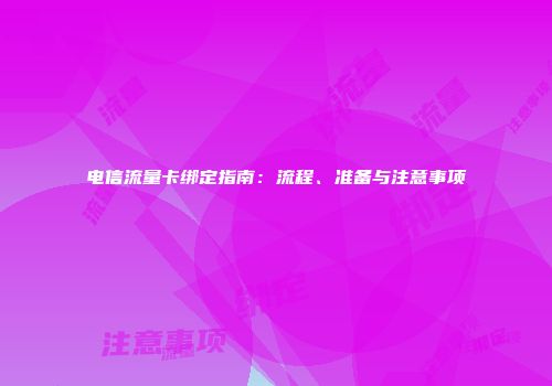 电信流量卡绑定指南：流程、准备与注意事项