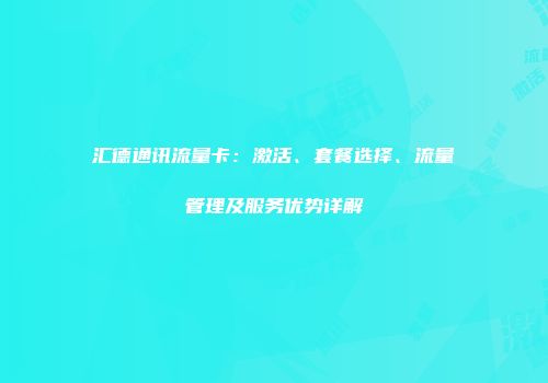 汇德通讯流量卡：激活、套餐选择、流量管理及服务优势详解