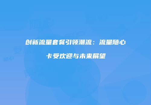创新流量套餐引领潮流:流量随心卡受欢迎与未来展望