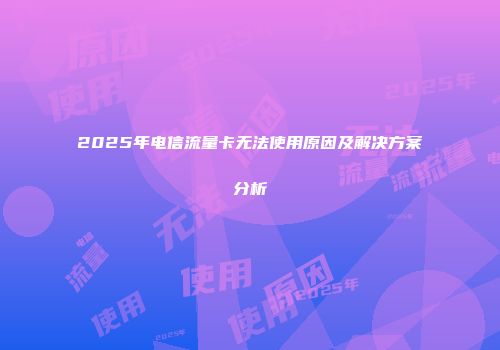 2025年电信流量卡无法使用原因及解决方案分析
