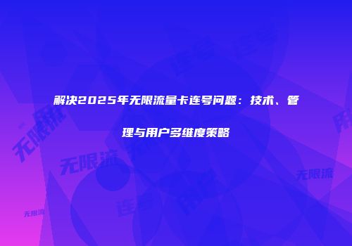 解决2025年无限流量卡连号问题：技术、管理与用户多维度策略