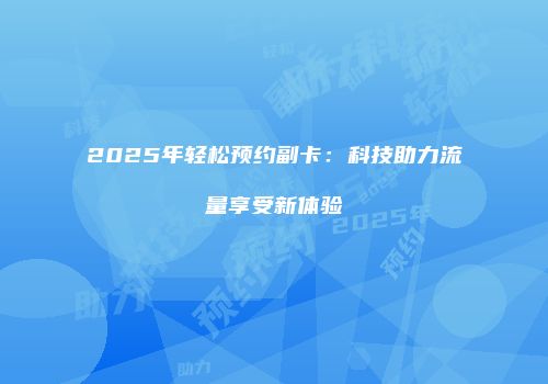 2025年轻松预约副卡：科技助力流量享受新体验
