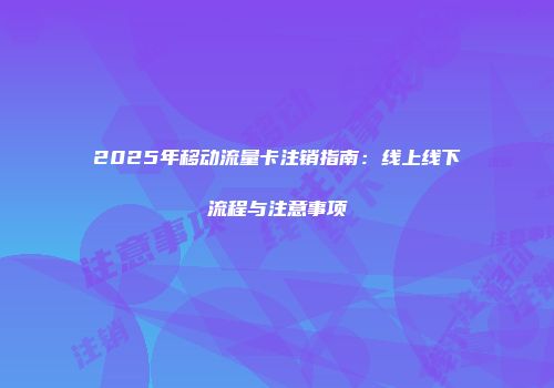 2025年移动流量卡注销指南:线上线下流程与注意事项