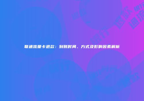 联通流量卡退款：到账时间、方式及影响因素解析