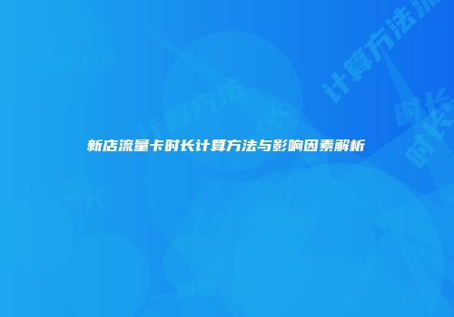 新店流量卡时长计算方法与影响因素解析