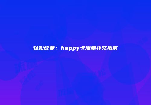 轻松续费:happy卡流量补充指南