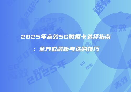 2025年高效5G数据卡选择指南：全方位解析与选购技巧