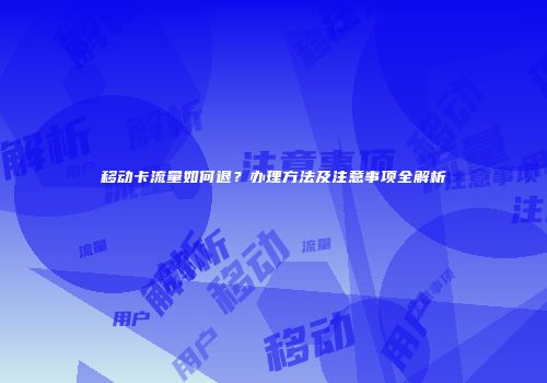 移动卡流量如何退？办理方法及注意事项全解析