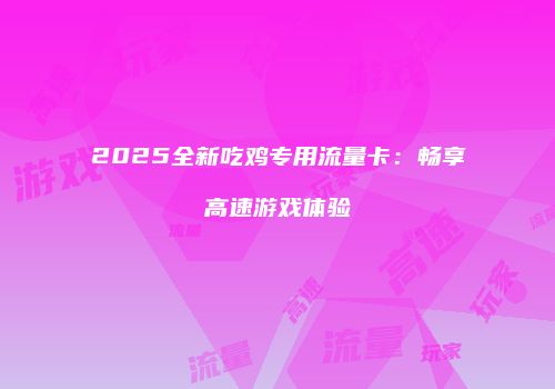 2025全新吃鸡专用流量卡：畅享高速游戏体验