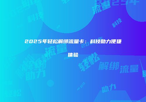 2025年轻松解绑流量卡:科技助力便捷体验