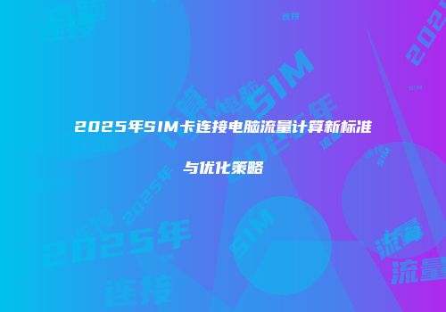 2025年SIM卡连接电脑流量计算新标准与优化策略