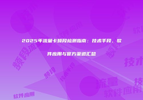 2025年流量卡频段检测指南:技术手段、软件应用与官方渠道汇总