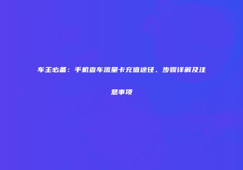 车主必备：手机查车流量卡充值途径、步骤详解及注意事项