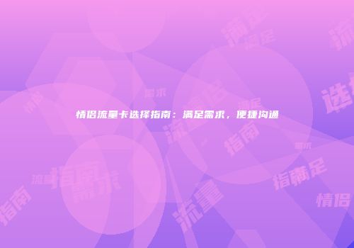 情侣流量卡选择指南:满足需求,便捷沟通