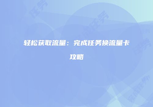 轻松获取流量:完成任务换流量卡攻略