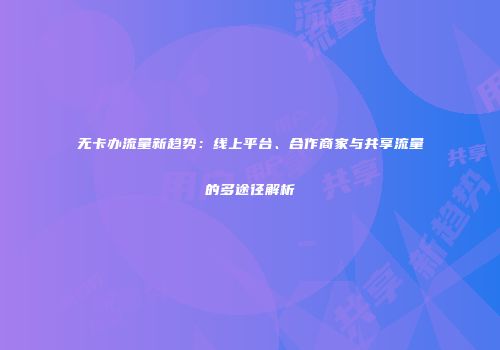 无卡办流量新趋势：线上平台、合作商家与共享流量的多途径解析
