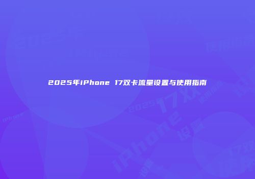 2025年iPhone 17双卡流量设置与使用指南