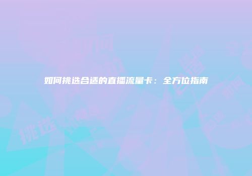 如何挑选合适的直播流量卡：全方位指南