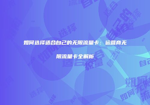 如何选择适合自己的无限流量卡：运营商无限流量卡全解析