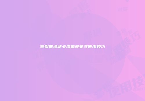 掌握联通副卡流量政策与使用技巧