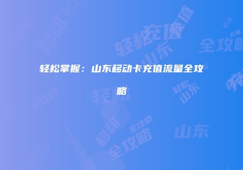 轻松掌握：山东移动卡充值流量全攻略