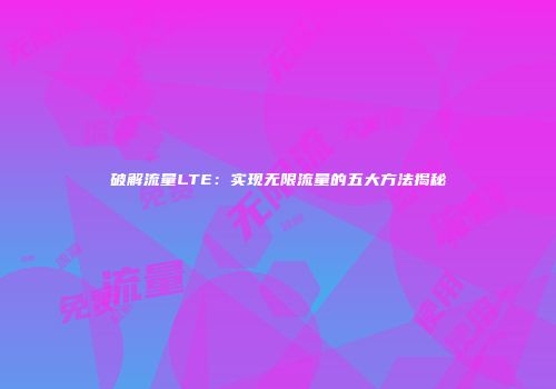 破解流量LTE:实现无限流量的五大方法揭秘