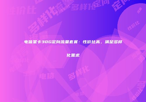 电信星卡30G定向流量套餐：性价比高，满足多样化需求