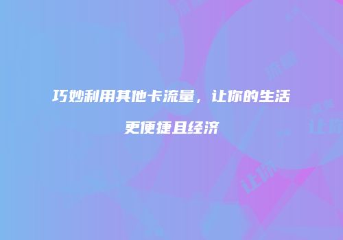 巧妙利用其他卡流量,让你的生活更便捷且经济