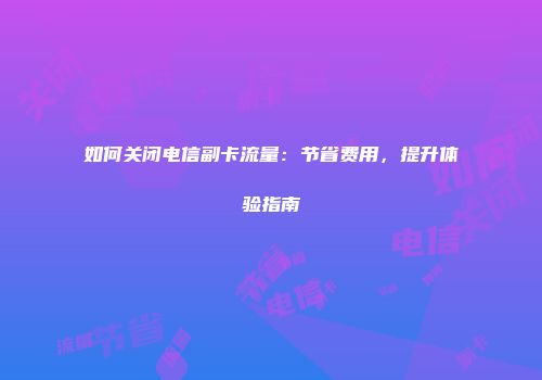 如何关闭电信副卡流量：节省费用，提升体验指南