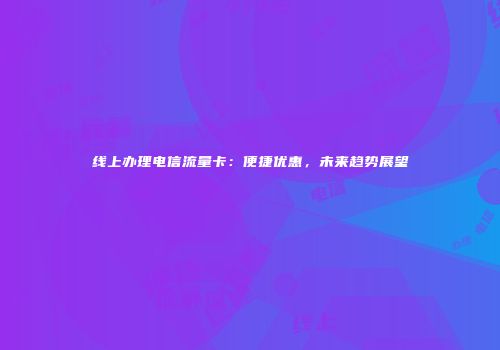 线上办理电信流量卡：便捷优惠，未来趋势展望