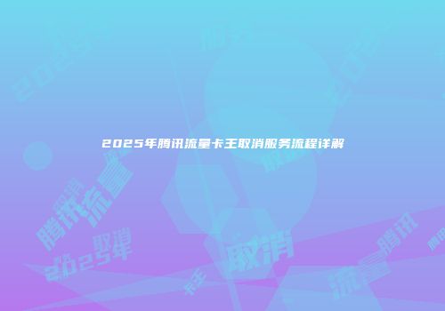 2025年腾讯流量卡王取消服务流程详解