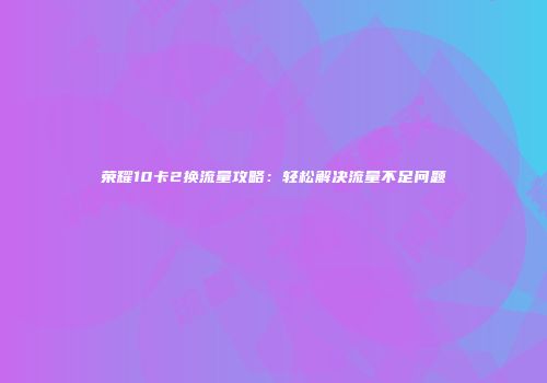 荣耀10卡2换流量攻略：轻松解决流量不足问题